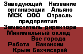 Заведующий › Название организации ­ Альянс-МСК, ООО › Отрасль предприятия ­ Заместитель директора › Минимальный оклад ­ 35 000 - Все города Работа » Вакансии   . Крым,Бахчисарай